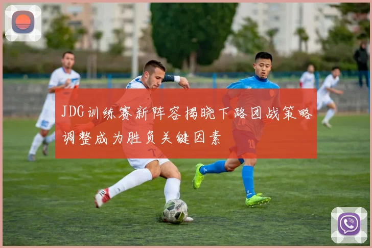JDG训练赛新阵容揭晓下路团战策略调整成为胜负关键因素