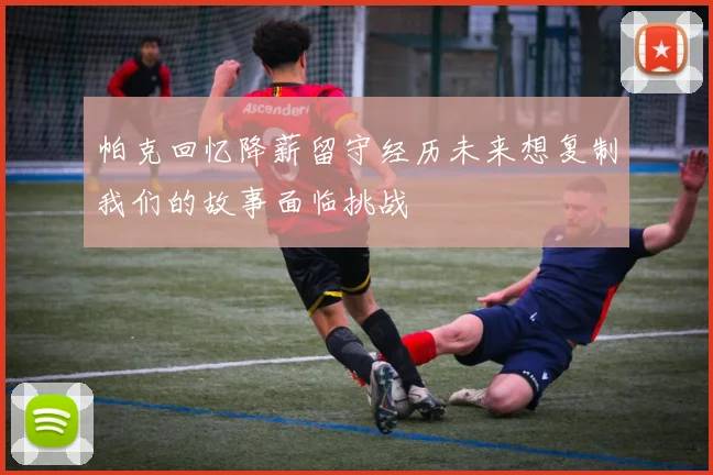 帕克回忆降薪留守经历未来想复制我们的故事面临挑战