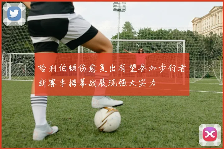 哈利伯顿伤愈复出有望参加步行者新赛季揭幕战展现强大实力